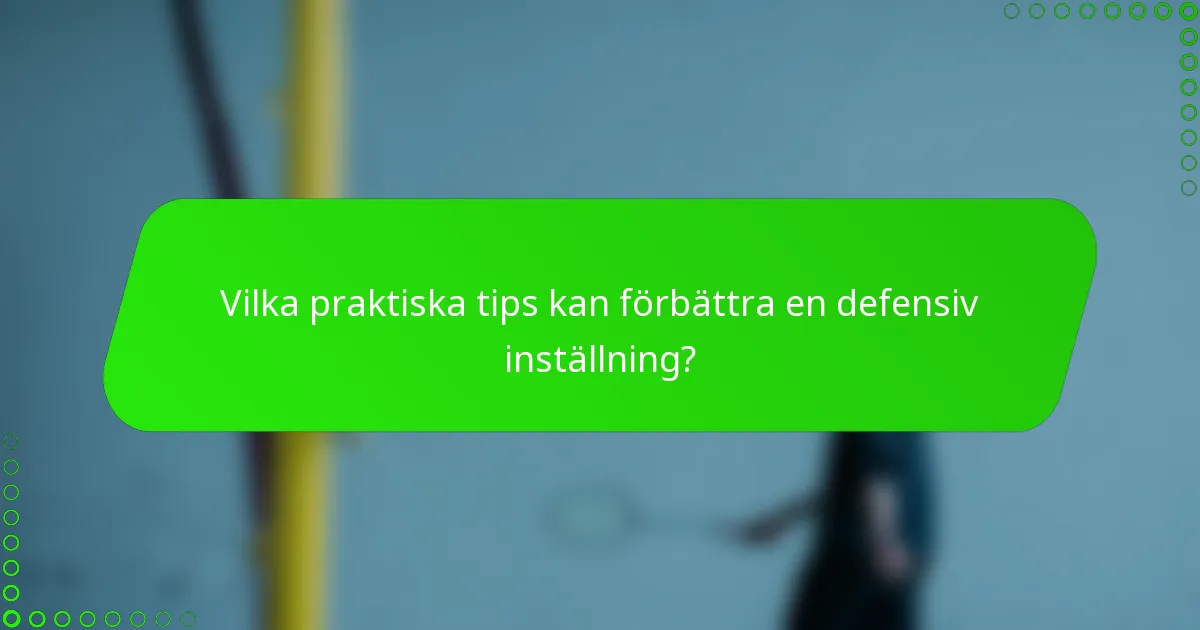Vilka praktiska tips kan förbättra en defensiv inställning?